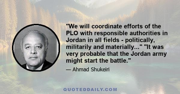 We will coordinate efforts of the PLO with responsible authorities in Jordan in all fields - politically, militarily and materially... It was very probable that the Jordan army might start the battle.