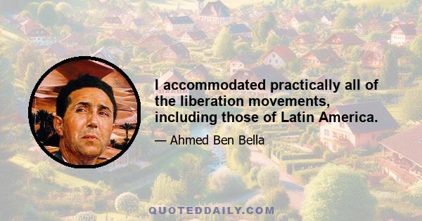 I accommodated practically all of the liberation movements, including those of Latin America.