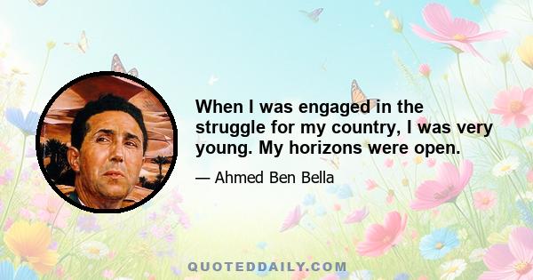 When I was engaged in the struggle for my country, I was very young. My horizons were open.