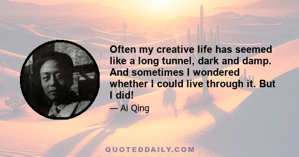 Often my creative life has seemed like a long tunnel, dark and damp. And sometimes I wondered whether I could live through it. But I did!