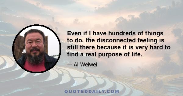 Even if I have hundreds of things to do, the disconnected feeling is still there because it is very hard to find a real purpose of life.