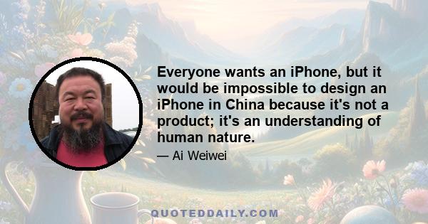 Everyone wants an iPhone, but it would be impossible to design an iPhone in China because it's not a product; it's an understanding of human nature.