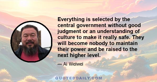 Everything is selected by the central government without good judgment or an understanding of culture to make it really safe. They will become nobody to maintain their power and be raised to the next higher level.