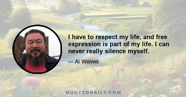 I have to respect my life, and free expression is part of my life. I can never really silence myself.