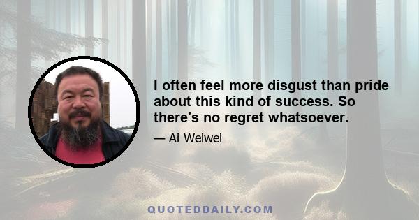 I often feel more disgust than pride about this kind of success. So there's no regret whatsoever.