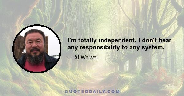 I'm totally independent. I don't bear any responsibility to any system.