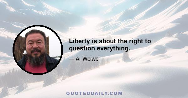 Liberty is about the right to question everything.