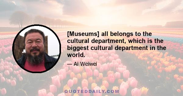 [Museums] all belongs to the cultural department, which is the biggest cultural department in the world.