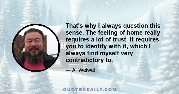 That's why I always question this sense. The feeling of home really requires a lot of trust. It requires you to identify with it, which I always find myself very contradictory to.