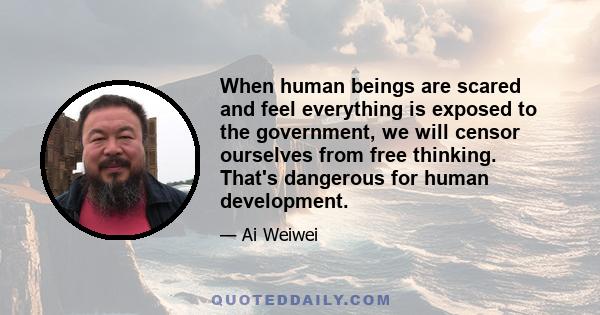 When human beings are scared and feel everything is exposed to the government, we will censor ourselves from free thinking. That's dangerous for human development.