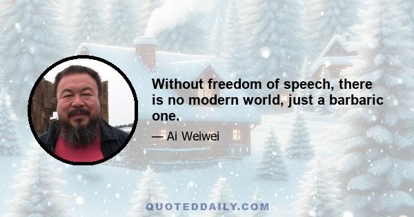 Without freedom of speech, there is no modern world, just a barbaric one.