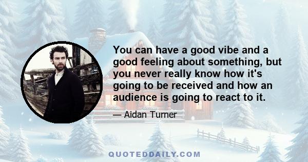 You can have a good vibe and a good feeling about something, but you never really know how it's going to be received and how an audience is going to react to it.