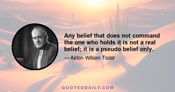 Any belief that does not command the one who holds it is not a real belief; it is a pseudo belief only.