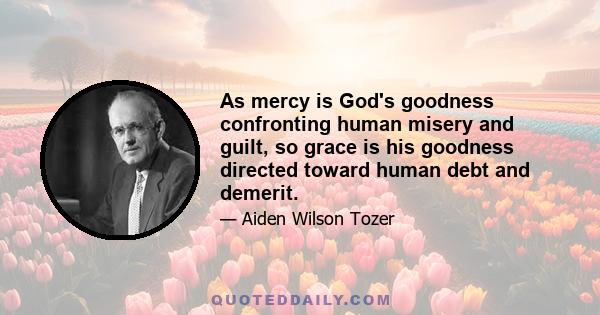 As mercy is God's goodness confronting human misery and guilt, so grace is his goodness directed toward human debt and demerit.