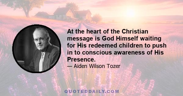 At the heart of the Christian message is God Himself waiting for His redeemed children to push in to conscious awareness of His Presence.