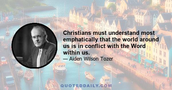 Christians must understand most emphatically that the world around us is in conflict with the Word within us.