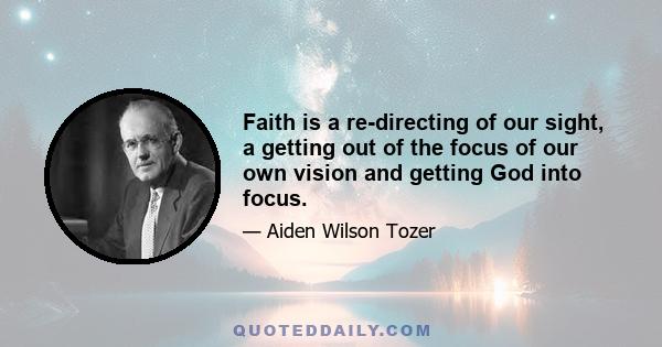 Faith is a re-directing of our sight, a getting out of the focus of our own vision and getting God into focus.