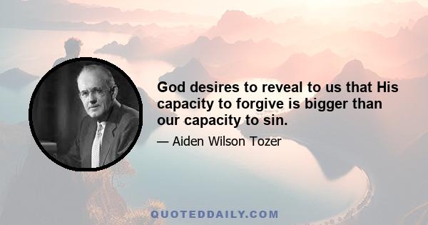 God desires to reveal to us that His capacity to forgive is bigger than our capacity to sin.