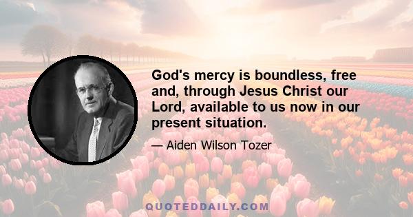 God's mercy is boundless, free and, through Jesus Christ our Lord, available to us now in our present situation.