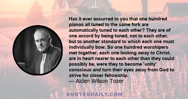 Has it ever occurred to you that one hundred pianos all tuned to the same fork are automatically tuned to each other? They are of one accord by being tuned, not to each other, but to another standard to which each one