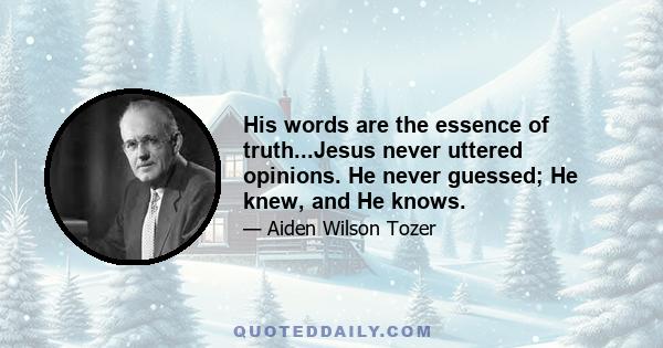 His words are the essence of truth...Jesus never uttered opinions. He never guessed; He knew, and He knows.