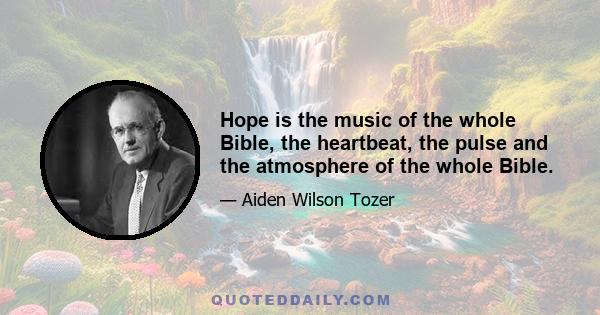 Hope is the music of the whole Bible, the heartbeat, the pulse and the atmosphere of the whole Bible.