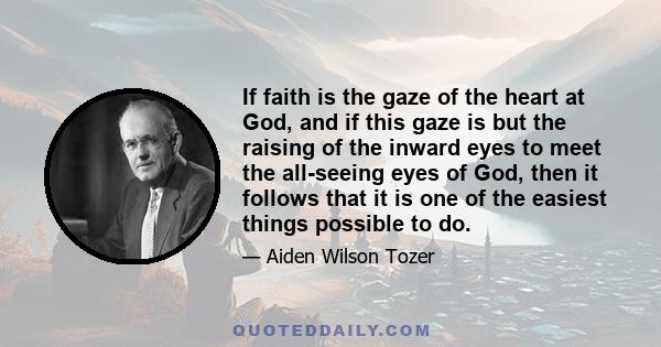 If faith is the gaze of the heart at God, and if this gaze is but the raising of the inward eyes to meet the all-seeing eyes of God, then it follows that it is one of the easiest things possible to do.