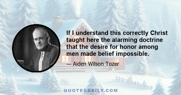 If I understand this correctly Christ taught here the alarming doctrine that the desire for honor among men made belief impossible.