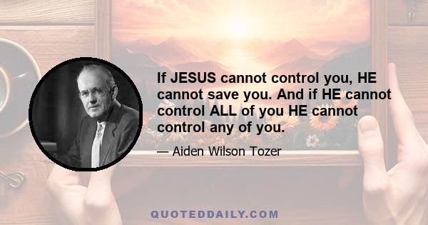 If JESUS cannot control you, HE cannot save you. And if HE cannot control ALL of you HE cannot control any of you.