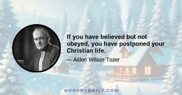 If you have believed but not obeyed, you have postponed your Christian life.