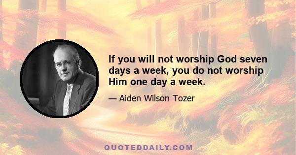 If you will not worship God seven days a week, you do not worship Him one day a week.