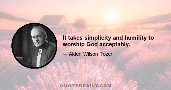 It takes simplicity and humility to worship God acceptably.