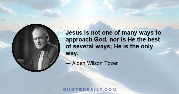 Jesus is not one of many ways to approach God, nor is He the best of several ways; He is the only way.