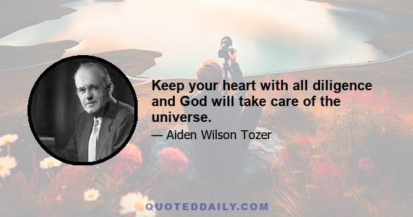 Keep your heart with all diligence and God will take care of the universe.