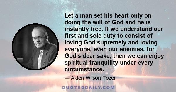 Let a man set his heart only on doing the will of God and he is instantly free. If we understand our first and sole duty to consist of loving God supremely and loving everyone, even our enemies, for God's dear sake,