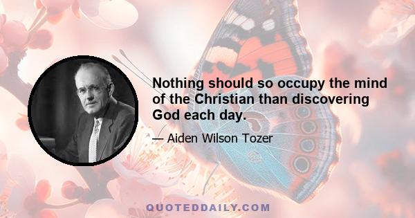 Nothing should so occupy the mind of the Christian than discovering God each day.