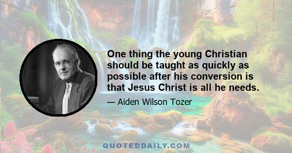 One thing the young Christian should be taught as quickly as possible after his conversion is that Jesus Christ is all he needs.