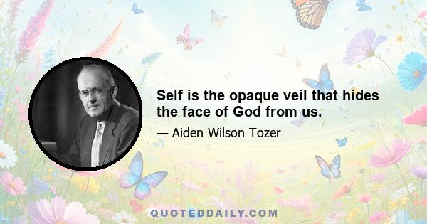 Self is the opaque veil that hides the face of God from us.