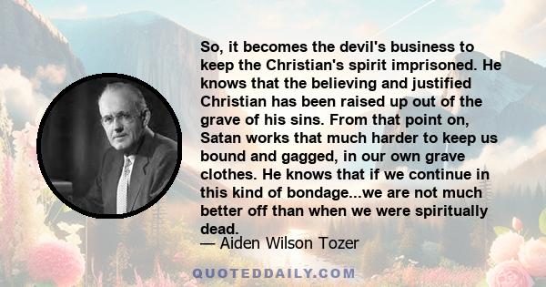 So, it becomes the devil's business to keep the Christian's spirit imprisoned. He knows that the believing and justified Christian has been raised up out of the grave of his sins. From that point on, Satan works that