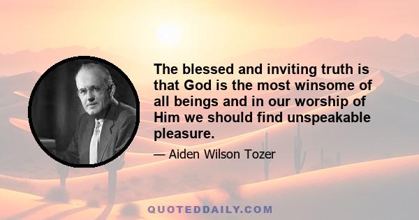 The blessed and inviting truth is that God is the most winsome of all beings and in our worship of Him we should find unspeakable pleasure.