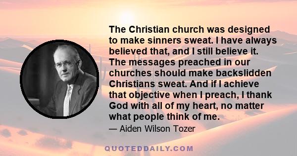 The Christian church was designed to make sinners sweat. I have always believed that, and I still believe it. The messages preached in our churches should make backslidden Christians sweat. And if I achieve that