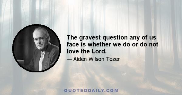 The gravest question any of us face is whether we do or do not love the Lord.