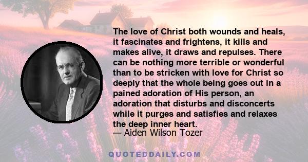 The love of Christ both wounds and heals, it fascinates and frightens, it kills and makes alive, it draws and repulses. There can be nothing more terrible or wonderful than to be stricken with love for Christ so deeply