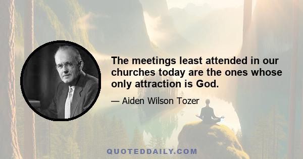 The meetings least attended in our churches today are the ones whose only attraction is God.