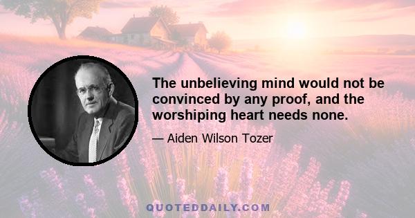 The unbelieving mind would not be convinced by any proof, and the worshiping heart needs none.