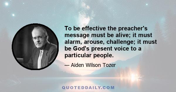 To be effective the preacher's message must be alive; it must alarm, arouse, challenge; it must be God's present voice to a particular people.