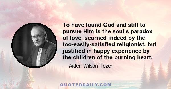 To have found God and still to pursue Him is the soul's paradox of love, scorned indeed by the too-easily-satisfied religionist, but justified in happy experience by the children of the burning heart.