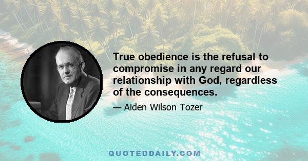 True obedience is the refusal to compromise in any regard our relationship with God, regardless of the consequences.