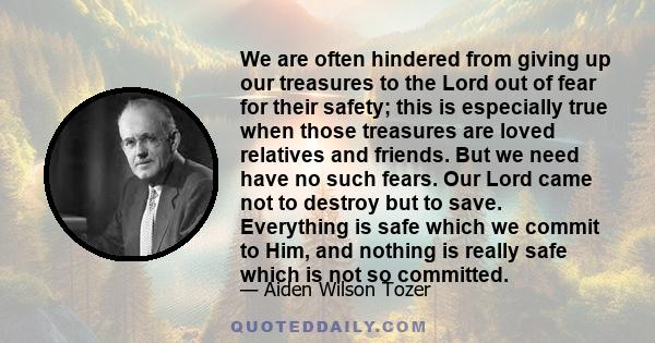 We are often hindered from giving up our treasures to the Lord out of fear for their safety; this is especially true when those treasures are loved relatives and friends. But we need have no such fears. Our Lord came