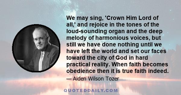 We may sing, 'Crown Him Lord of all,' and rejoice in the tones of the loud-sounding organ and the deep melody of harmonious voices, but still we have done nothing until we have left the world and set our faces toward